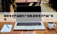 回收电子产品图片广告图,回收电子产品广告词