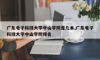 广东电子科技大学中山学院是几本,广东电子科技大学中山学院排名