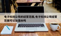 电子科技公司的经营范围,电子科技公司经营范围可以加酒水吗