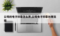 公司的电子印章怎么弄,公司电子印章办理流程