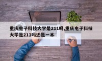 重庆电子科技大学是211吗,重庆电子科技大学是211吗还是一本