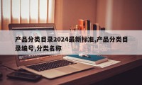 产品分类目录2024最新标准,产品分类目录编号,分类名称