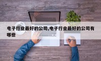电子行业最好的公司,电子行业最好的公司有哪些