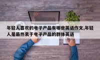 年轻人喜欢的电子产品有哪些英语作文,年轻人是最热衷于电子产品的群体英语