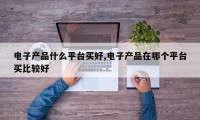 电子产品什么平台买好,电子产品在哪个平台买比较好
