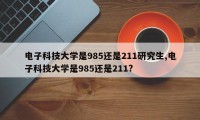 电子科技大学是985还是211研究生,电子科技大学是985还是211?
