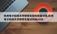杭州电子科技大学研究生招生网复试线,杭州电子科技大学研究生复试时间2020