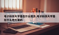 电子科技大学是在什么地方,电子科技大学是在什么地方建的