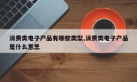 消费类电子产品有哪些类型,消费类电子产品是什么意思