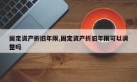 固定资产折旧年限,固定资产折旧年限可以调整吗