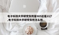 电子科技大学研究生院是985还是21|?,电子科技大学研究生院怎么样