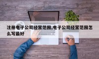 注册电子公司经营范围,电子公司经营范围怎么写最好