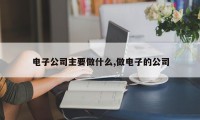 电子公司主要做什么,做电子的公司