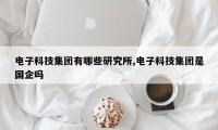 电子科技集团有哪些研究所,电子科技集团是国企吗