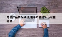电子产品的3c认证,电子产品的3c认证在哪里
