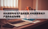 长时间使用电子产品的危害,长时间使用电子产品的危害有哪些
