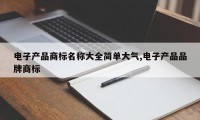 电子产品商标名称大全简单大气,电子产品品牌商标