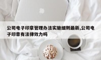 公司电子印章管理办法实施细则最新,公司电子印章有法律效力吗