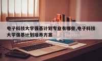 电子科技大学强基计划专业有哪些,电子科技大学强基计划培养方案