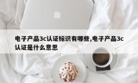 电子产品3c认证标识有哪些,电子产品3c认证是什么意思
