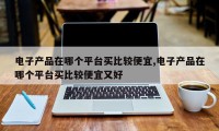 电子产品在哪个平台买比较便宜,电子产品在哪个平台买比较便宜又好