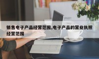 销售电子产品经营范围,电子产品的营业执照经营范围