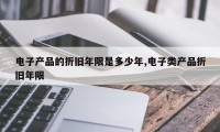 电子产品的折旧年限是多少年,电子类产品折旧年限