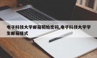 电子科技大学邮箱初始密码,电子科技大学学生邮箱格式