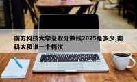 南方科技大学录取分数线2025是多少,南科大和谁一个档次