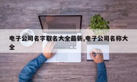 电子公司名字取名大全最新,电子公司名称大全