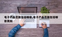 电子产品范围包括哪些,电子产品范围包括哪些类别