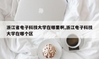 浙江省电子科技大学在哪里啊,浙江电子科技大学在哪个区