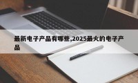 最新电子产品有哪些,2025最火的电子产品