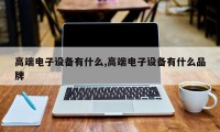 高端电子设备有什么,高端电子设备有什么品牌