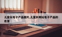 儿童玩电子产品图片,儿童长期玩电子产品的危害