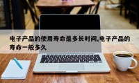 电子产品的使用寿命是多长时间,电子产品的寿命一般多久