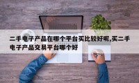 二手电子产品在哪个平台买比较好呢,买二手电子产品交易平台哪个好