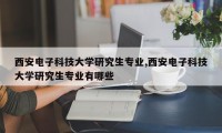 西安电子科技大学研究生专业,西安电子科技大学研究生专业有哪些