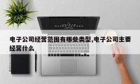 电子公司经营范围有哪些类型,电子公司主要经营什么
