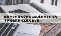 成都电子科技大学研究生院,成都电子科技大学研究生院软件工程专业甘铭瑀