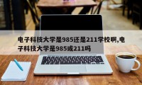 电子科技大学是985还是211学校啊,电子科技大学是985或211吗