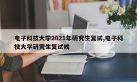 电子科技大学2021年研究生复试,电子科技大学研究生复试线