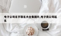 电子公司名字取名大全集图片,电子类公司起名