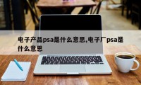 电子产品psa是什么意思,电子厂psa是什么意思