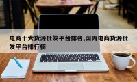电商十大货源批发平台排名,国内电商货源批发平台排行榜