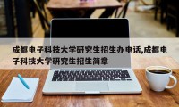 成都电子科技大学研究生招生办电话,成都电子科技大学研究生招生简章