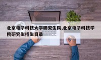 北京电子科技大学研究生院,北京电子科技学院研究生招生目录