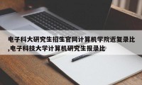 电子科大研究生招生官网计算机学院近复录比,电子科技大学计算机研究生报录比