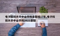 电子科技大学中山学院录取线17年,电子科技大学中山学院2021录取
