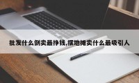 批发什么倒卖最挣钱,摆地摊卖什么最吸引人